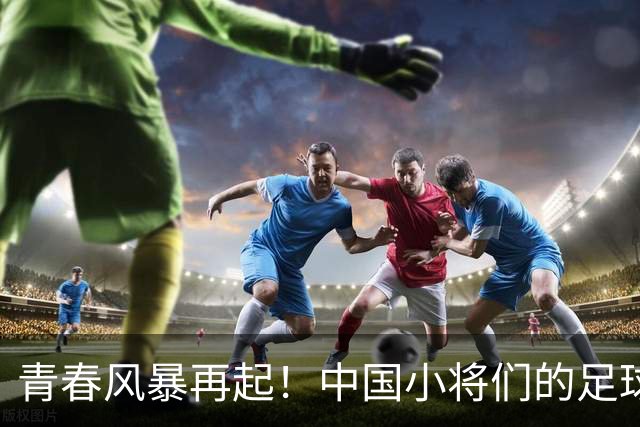 青春风暴再起！中国小将们的足球新篇章